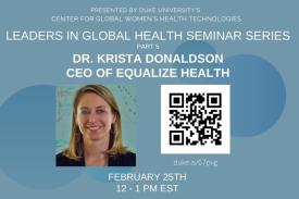 Flyer for event. Text reads: "Presented by Duke University's Center for Global Women's Health Technologies -- Leaders in Global Health Seminar Series, Dr. Krista Donaldson, CEO of Equalize Health. February 25th, 12-1pm EST. Image includes a picture of Dr. Donaldson and a QR code to the event.
